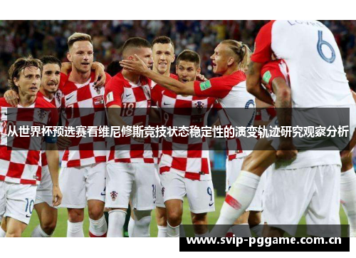 从世界杯预选赛看维尼修斯竞技状态稳定性的演变轨迹研究观察分析 从世界杯预选赛看维尼修斯竞技状态稳定性的演变轨迹研究观察分析