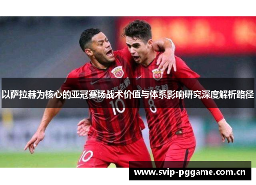 以萨拉赫为核心的亚冠赛场战术价值与体系影响研究深度解析路径 以萨拉赫为核心的亚冠赛场战术价值与体系影响研究深度解析路径
