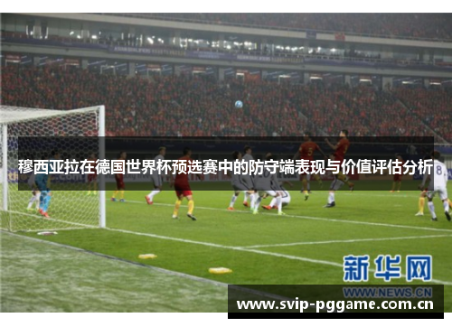 穆西亚拉在德国世界杯预选赛中的防守端表现与价值评估分析 穆西亚拉在德国世界杯预选赛中的防守端表现与价值评估分析