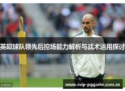 英超球队领先后控场能力解析与战术运用探讨